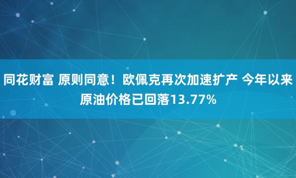 同花财富 原则同意！欧佩克再次加速扩产 今年以来原油价格已回落13.77%