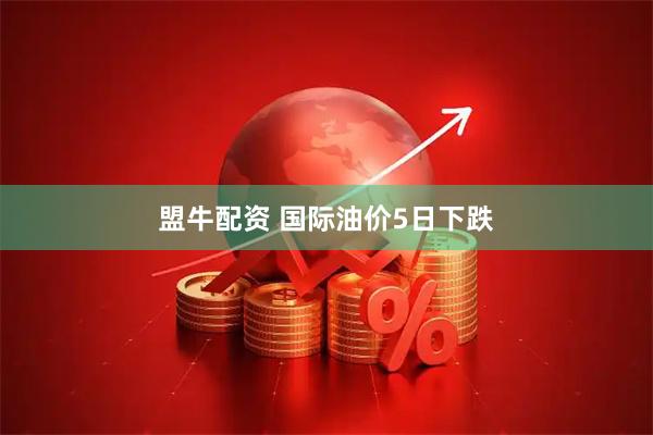 盟牛配资 国际油价5日下跌
