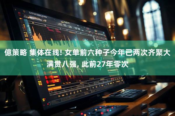 億策略 集体在线! 女单前六种子今年已两次齐聚大满贯八强, 此前27年零次