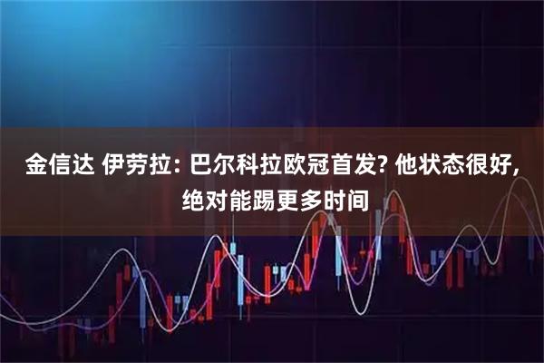 金信达 伊劳拉: 巴尔科拉欧冠首发? 他状态很好, 绝对能踢更多时间