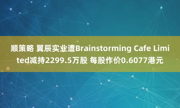 顺策略 翼辰实业遭Brainstorming Cafe Limited减持2299.5万股 每股作价0.6077港元