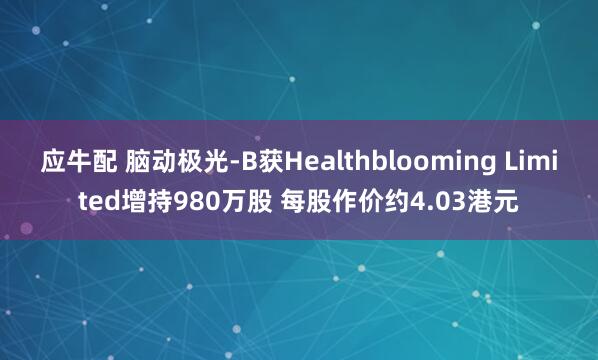 应牛配 脑动极光-B获Healthblooming Limited增持980万股 每股作价约4.03港元