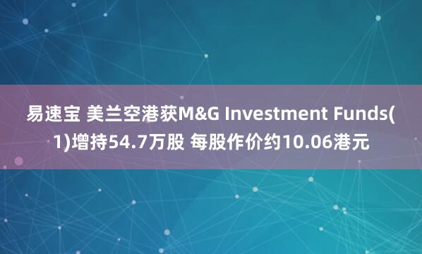 易速宝 美兰空港获M&G Investment Funds(1)增持54.7万股 每股作价约10.06港元