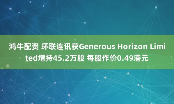 鸿牛配资 环联连讯获Generous Horizon Limited增持45.2万股 每股作价0.49港元