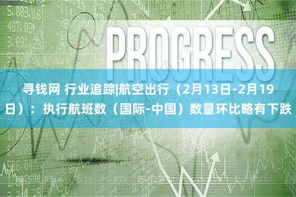 寻钱网 行业追踪|航空出行(2月13日-2月19日):执行航班数(国际-中国)数量环比略有下跌