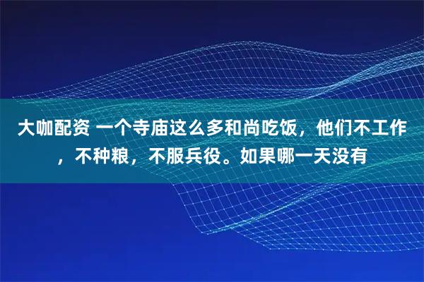 大咖配资 一个寺庙这么多和尚吃饭，他们不工作，不种粮，不服兵役。如果哪一天没有