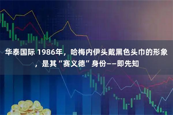 华泰国际 1986年，哈梅内伊头戴黑色头巾的形象，是其“赛义德”身份——即先知