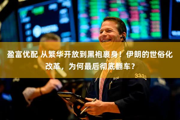 盈富优配 从繁华开放到黑袍裹身！伊朗的世俗化改革，为何最后彻底翻车？