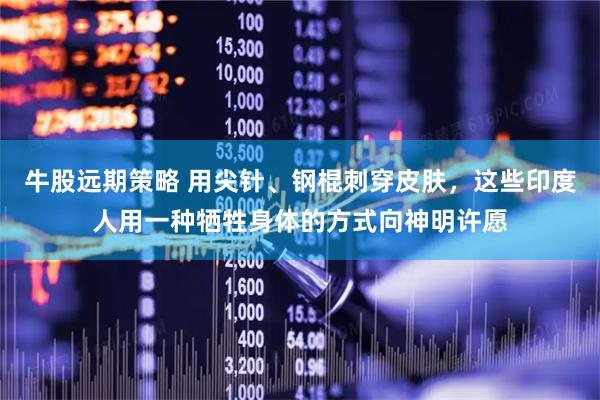 牛股远期策略 用尖针、钢棍刺穿皮肤,这些印度人用一种牺牲身体的方式向神明许愿