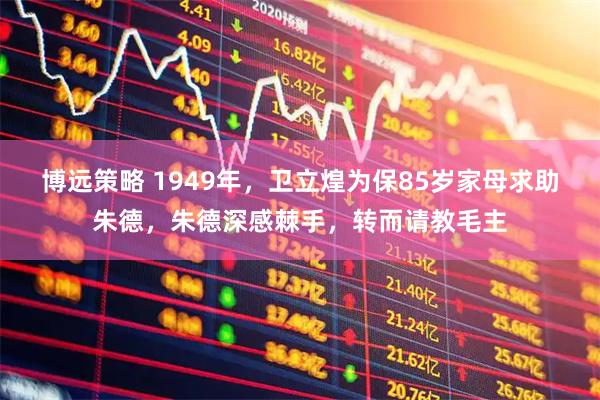 博远策略 1949年，卫立煌为保85岁家母求助朱德，朱德深感棘手，转而请教毛主