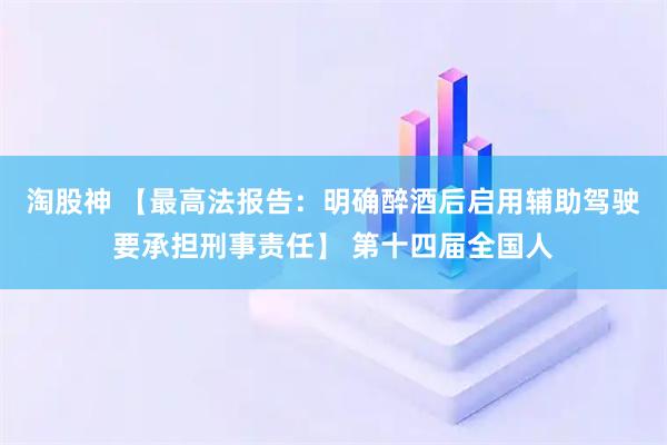 淘股神 【最高法报告:明确醉酒后启用辅助驾驶要承担刑事责任】 第十四届全国人