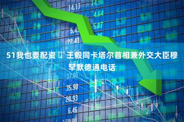 51我也要配资 王毅同卡塔尔首相兼外交大臣穆罕默德通电话
