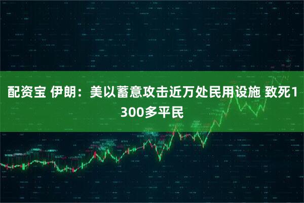 配资宝 伊朗:美以蓄意攻击近万处民用设施 致死1300多平民