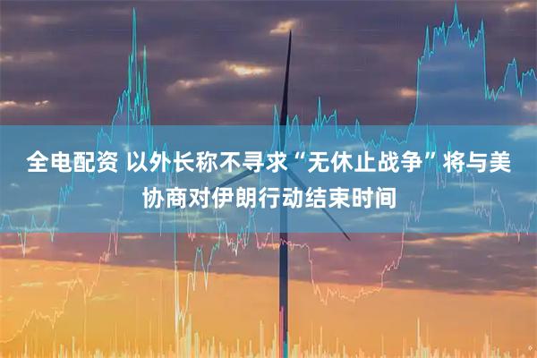 全电配资 以外长称不寻求“无休止战争”　将与美协商对伊朗行动结束时间