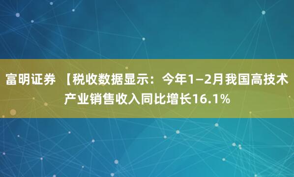富明证券 【税收数据显示：今年1—2月我国高技术产业销售收入同比增长16.1%