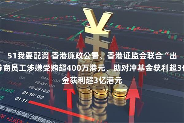 51我要配资 香港廉政公署、香港证监会联合“出击” 券商员工涉嫌受贿超400万港元、助对冲基金获利超3亿港元
