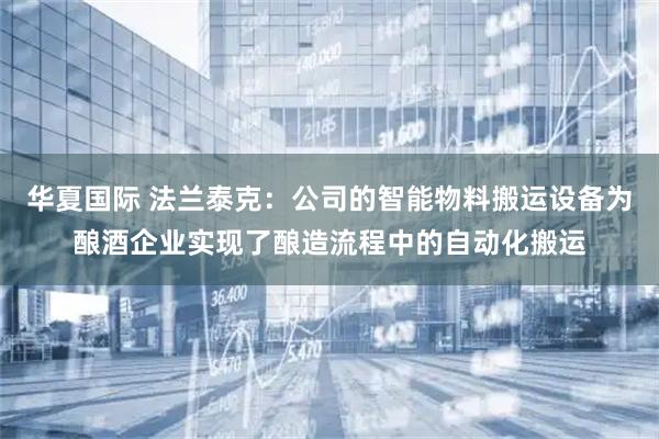 华夏国际 法兰泰克：公司的智能物料搬运设备为酿酒企业实现了酿造流程中的自动化搬运