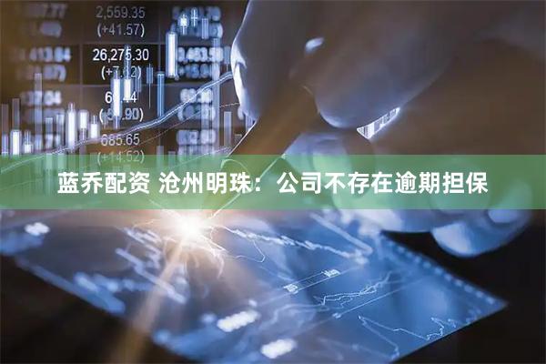 蓝乔配资 沧州明珠：公司不存在逾期担保
