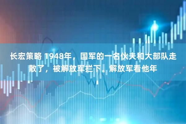 长宏策略 1948年，国军的一名伙夫和大部队走散了，被解放军拦下。解放军看他年