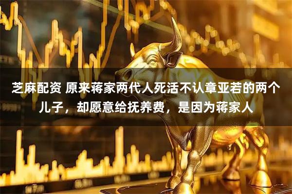 芝麻配资 原来蒋家两代人死活不认章亚若的两个儿子，却愿意给抚养费，是因为蒋家人
