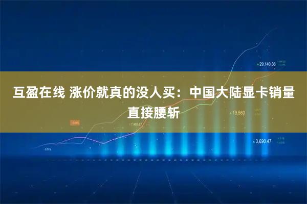 互盈在线 涨价就真的没人买：中国大陆显卡销量直接腰斩