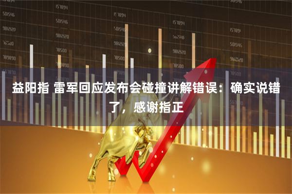 益阳指 雷军回应发布会碰撞讲解错误：确实说错了，感谢指正