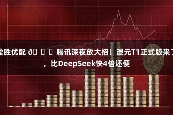 盈胜优配 🚀腾讯深夜放大招！混元T1正式版来了，比DeepSeek快4倍还便