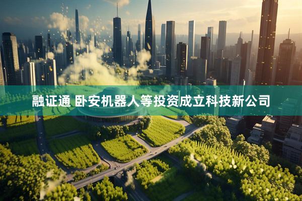 融证通 卧安机器人等投资成立科技新公司