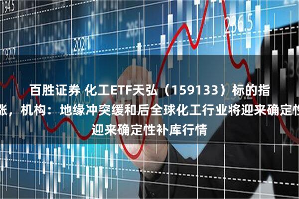 百胜证券 化工ETF天弘（159133）标的指数逆市上涨，机构：地缘冲突缓和后全球化工行业将迎来确定性补库行情