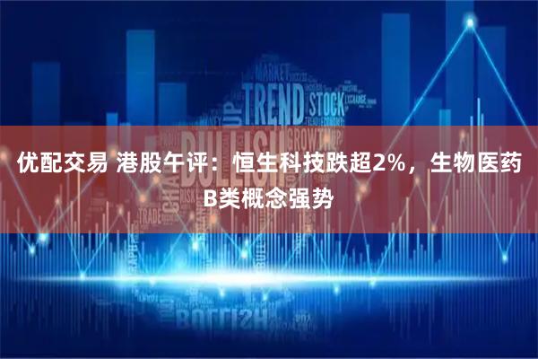优配交易 港股午评：恒生科技跌超2%，生物医药B类概念强势
