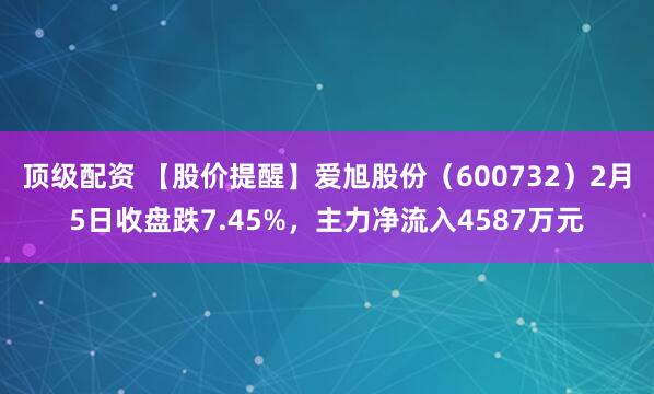 顶级配资 【股价提醒】爱旭股份（600732）2月5日收盘跌7.45%，主力净流入4587万元