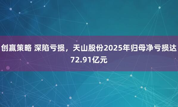 创赢策略 深陷亏损，天山股份2025年归母净亏损达72.91亿元