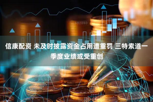 信康配资 未及时披露资金占用遭重罚 三特索道一季度业绩或受重创