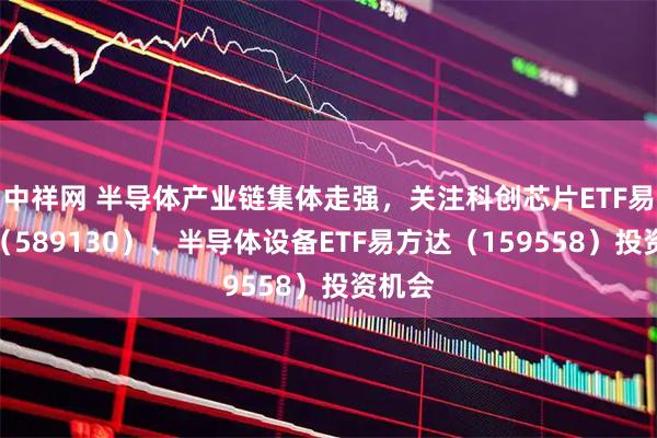 中祥网 半导体产业链集体走强，关注科创芯片ETF易方达（589130）、半导体设备ETF易方达（159558）投资机会