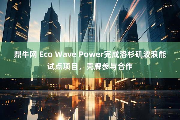 鼎牛网 Eco Wave Power完成洛杉矶波浪能试点项目，壳牌参与合作