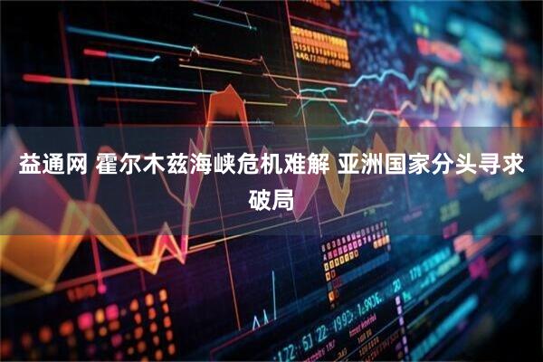 益通网 霍尔木兹海峡危机难解 亚洲国家分头寻求破局
