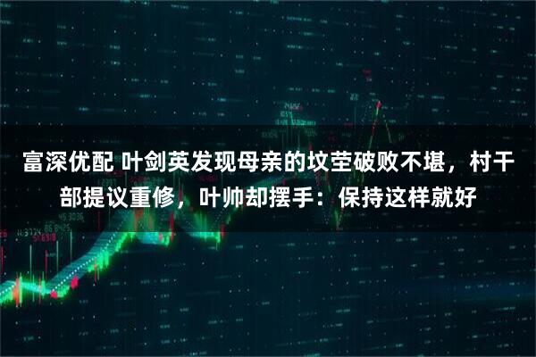 富深优配 叶剑英发现母亲的坟茔破败不堪，村干部提议重修，叶帅却摆手：保持这样就好