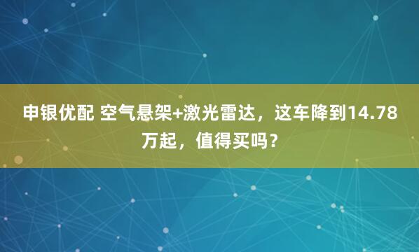 申银优配 空气悬架+激光雷达，这车降到14.78万起，值得买吗？