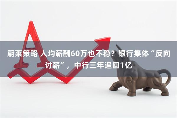 蔚莱策略 人均薪酬60万也不稳？银行集体“反向讨薪”，中行三年追回1亿