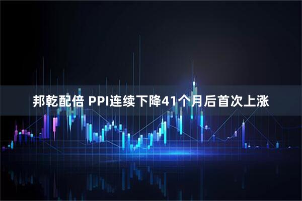 邦乾配倍 PPI连续下降41个月后首次上涨