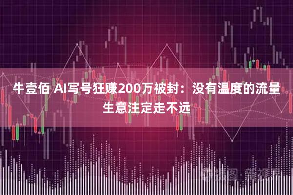 牛壹佰 AI写号狂赚200万被封：没有温度的流量生意注定走不远