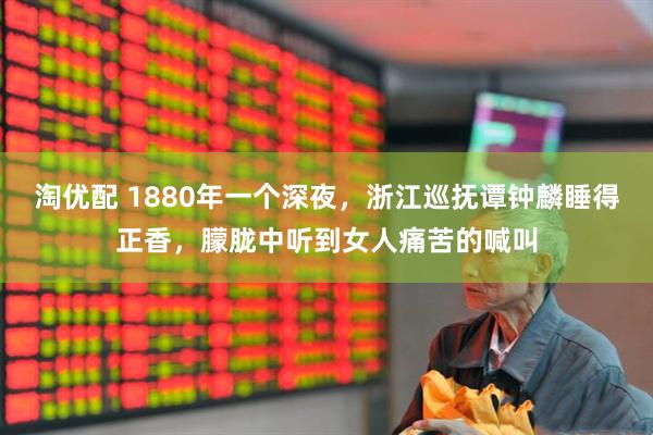 淘优配 1880年一个深夜，浙江巡抚谭钟麟睡得正香，朦胧中听到女人痛苦的喊叫