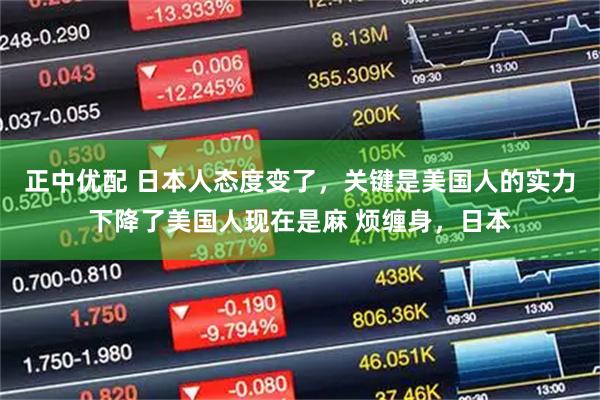 正中优配 日本人态度变了,关键是美国人的实力下降了美国人现在是麻 烦缠身,日本