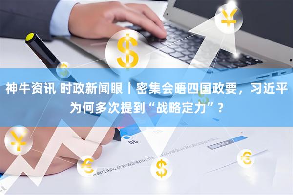 神牛资讯 时政新闻眼丨密集会晤四国政要，习近平为何多次提到“战略定力”？