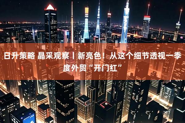 日升策略 晶采观察丨新亮色！从这个细节透视一季度外贸“开门红”
