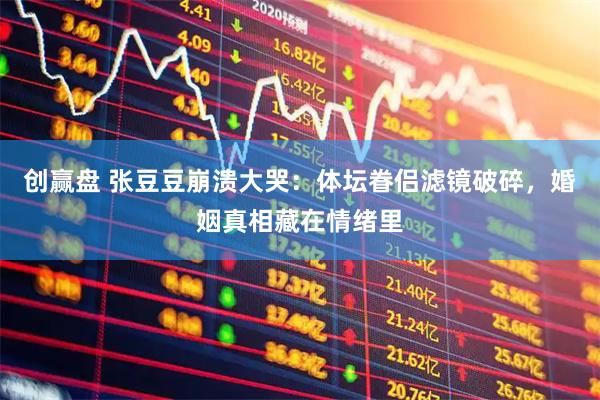 创赢盘 张豆豆崩溃大哭:体坛眷侣滤镜破碎,婚姻真相藏在情绪里