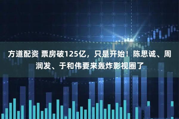 方道配资 票房破125亿，只是开始！陈思诚、周润发、于和伟要来轰炸影视圈了