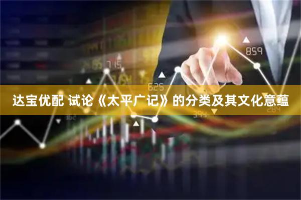 达宝优配 试论《太平广记》的分类及其文化意蕴