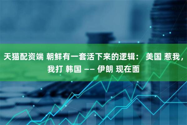 天猫配资端 朝鲜有一套活下来的逻辑： 美国 惹我，我打 韩国 —— 伊朗 现在面