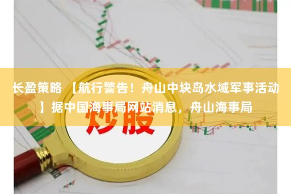 长盈策略 【航行警告！舟山中块岛水域军事活动】据中国海事局网站消息，舟山海事局